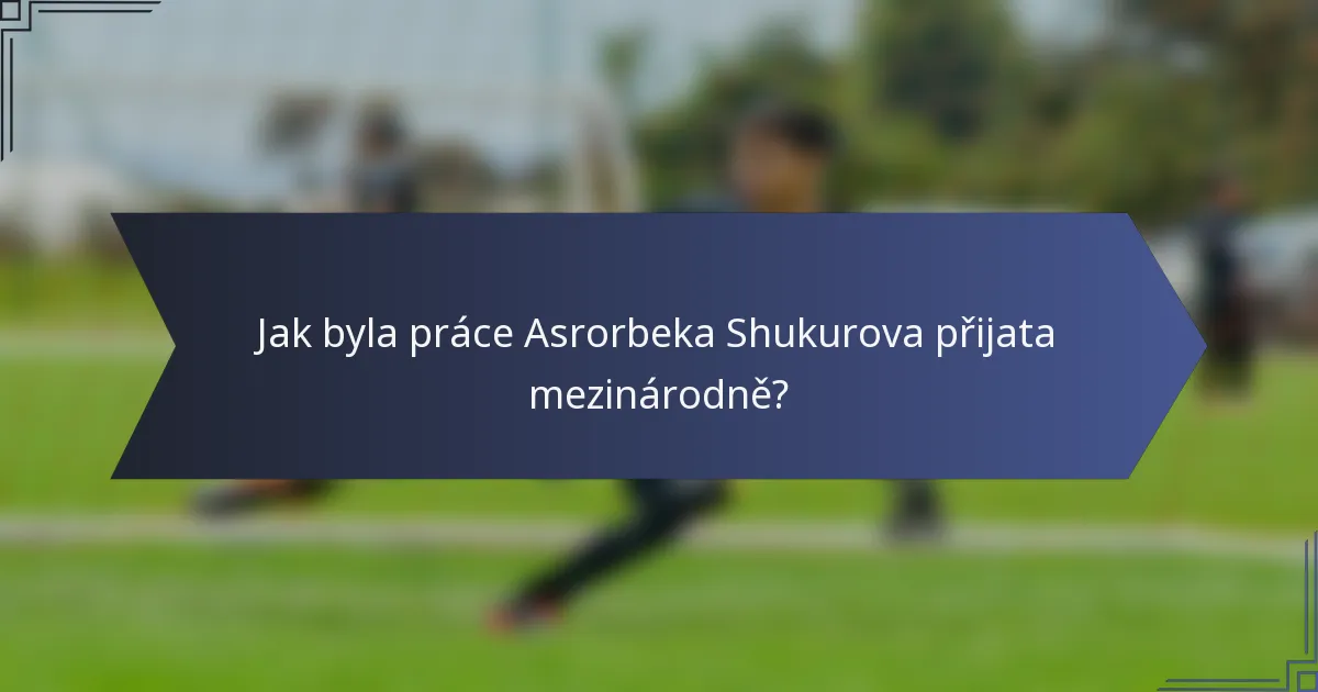 Jak byla práce Asrorbeka Shukurova přijata mezinárodně?