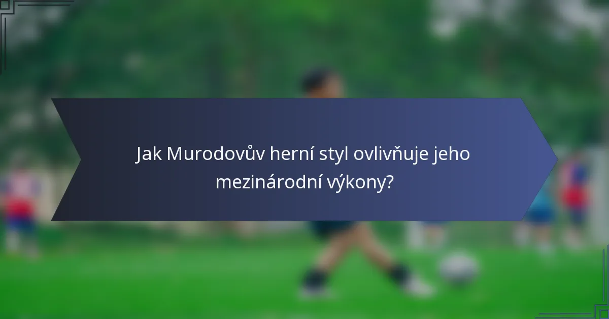 Jak Murodovův herní styl ovlivňuje jeho mezinárodní výkony?