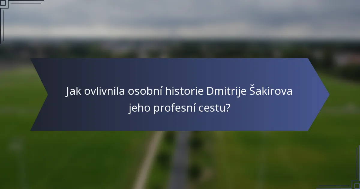 Jak ovlivnila osobní historie Dmitrije Šakirova jeho profesní cestu?