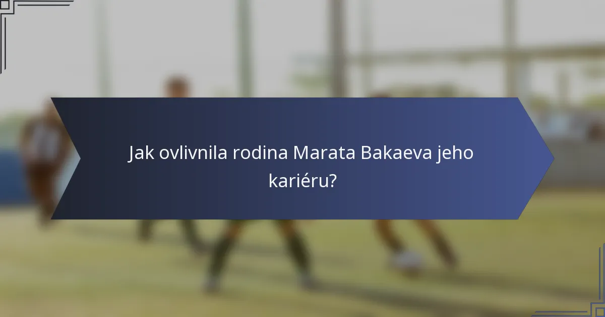 Jak ovlivnila rodina Marata Bakaeva jeho kariéru?