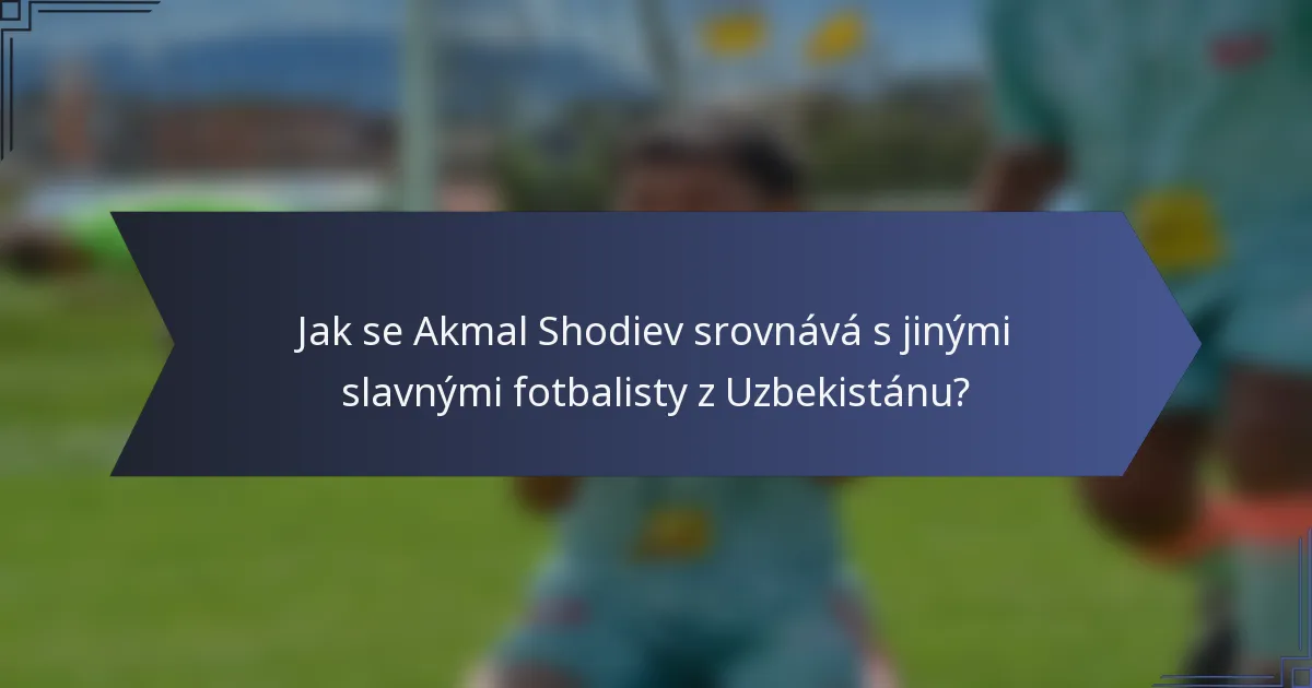 Jak se Akmal Shodiev srovnává s jinými slavnými fotbalisty z Uzbekistánu?