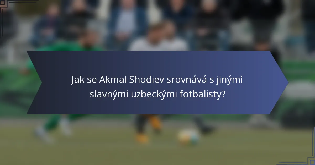 Jak se Akmal Shodiev srovnává s jinými slavnými uzbeckými fotbalisty?