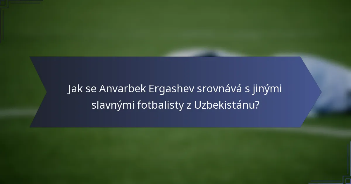 Jak se Anvarbek Ergashev srovnává s jinými slavnými fotbalisty z Uzbekistánu?