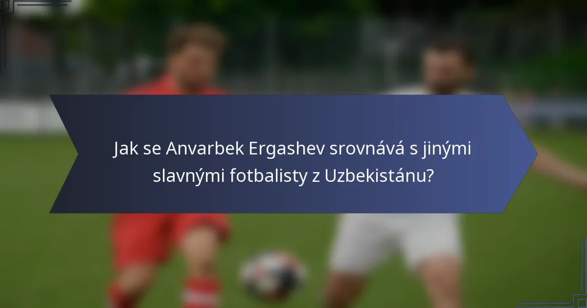 Jak se Anvarbek Ergashev srovnává s jinými slavnými fotbalisty z Uzbekistánu?