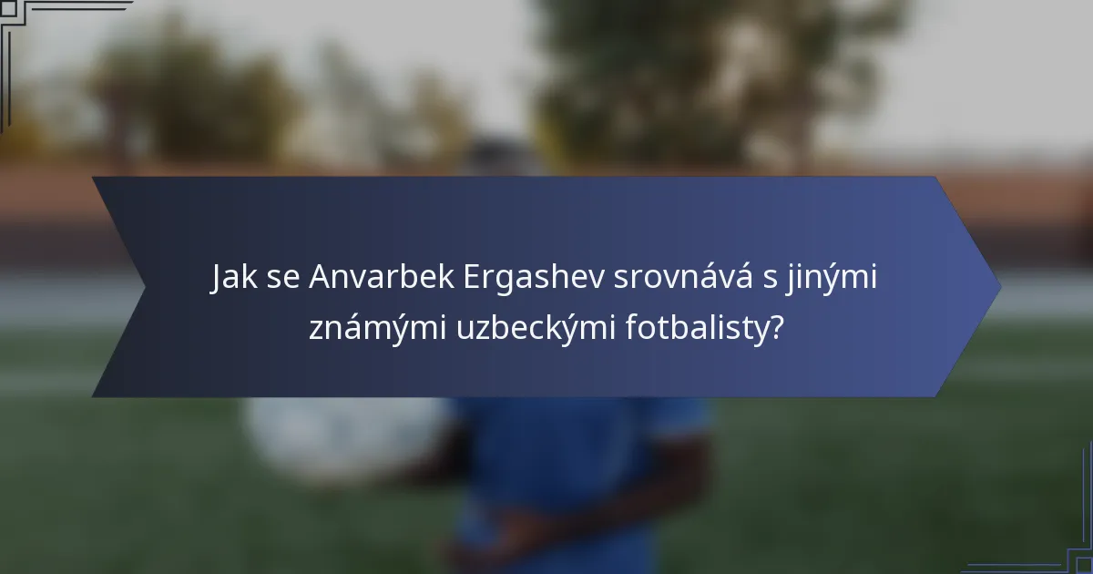 Jak se Anvarbek Ergashev srovnává s jinými známými uzbeckými fotbalisty?