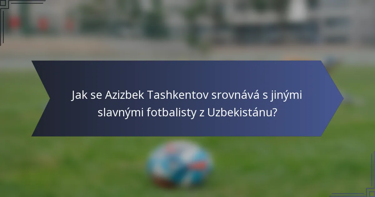 Jak se Azizbek Tashkentov srovnává s jinými slavnými fotbalisty z Uzbekistánu?