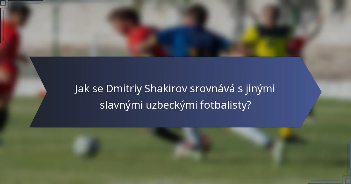Jak se Dmitriy Shakirov srovnává s jinými slavnými uzbeckými fotbalisty?