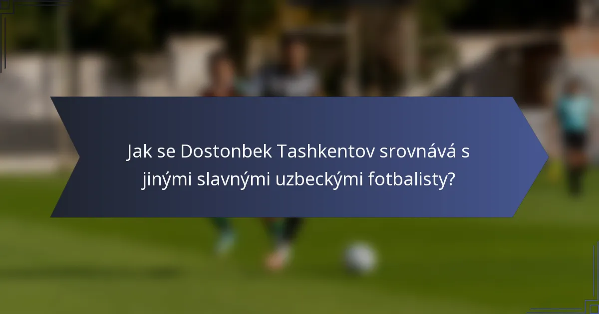 Jak se Dostonbek Tashkentov srovnává s jinými slavnými uzbeckými fotbalisty?
