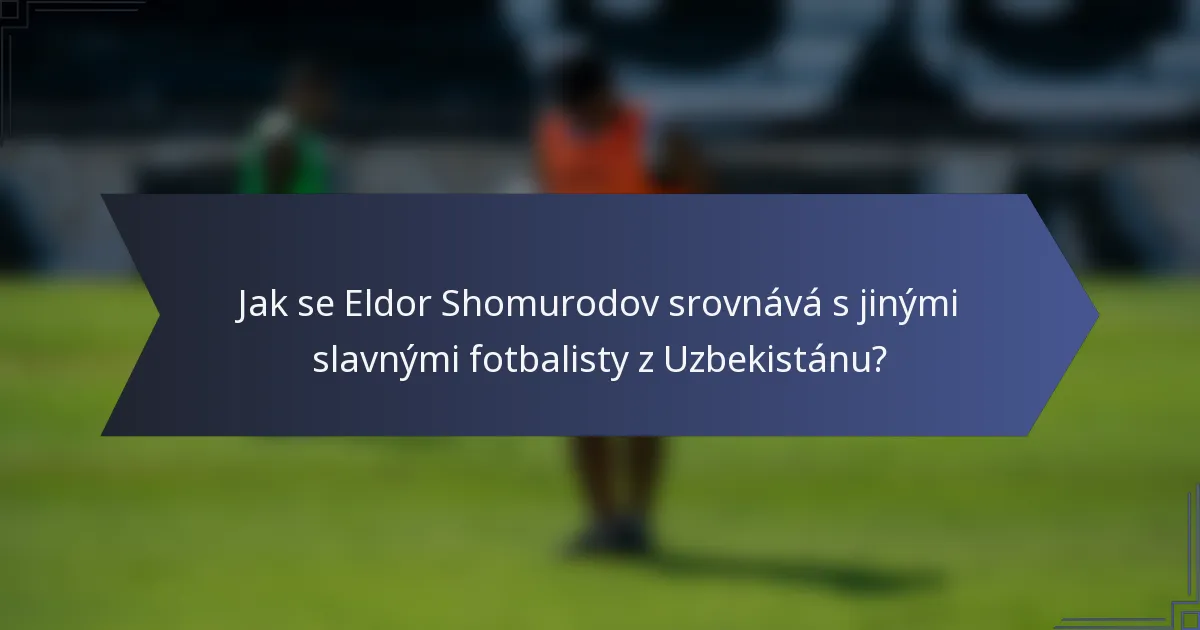 Jak se Eldor Shomurodov srovnává s jinými slavnými fotbalisty z Uzbekistánu?