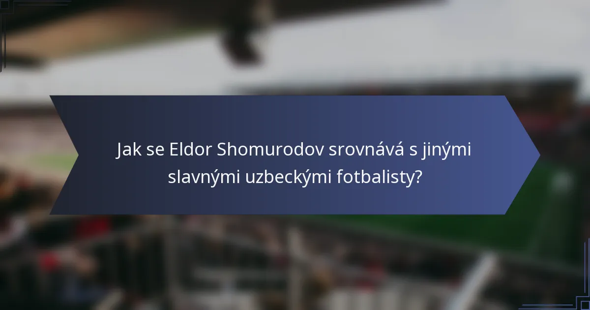 Jak se Eldor Shomurodov srovnává s jinými slavnými uzbeckými fotbalisty?