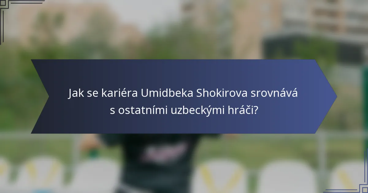 Jak se kariéra Umidbeka Shokirova srovnává s ostatními uzbeckými hráči?