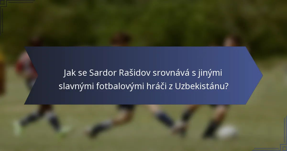 Jak se Sardor Rašidov srovnává s jinými slavnými fotbalovými hráči z Uzbekistánu?