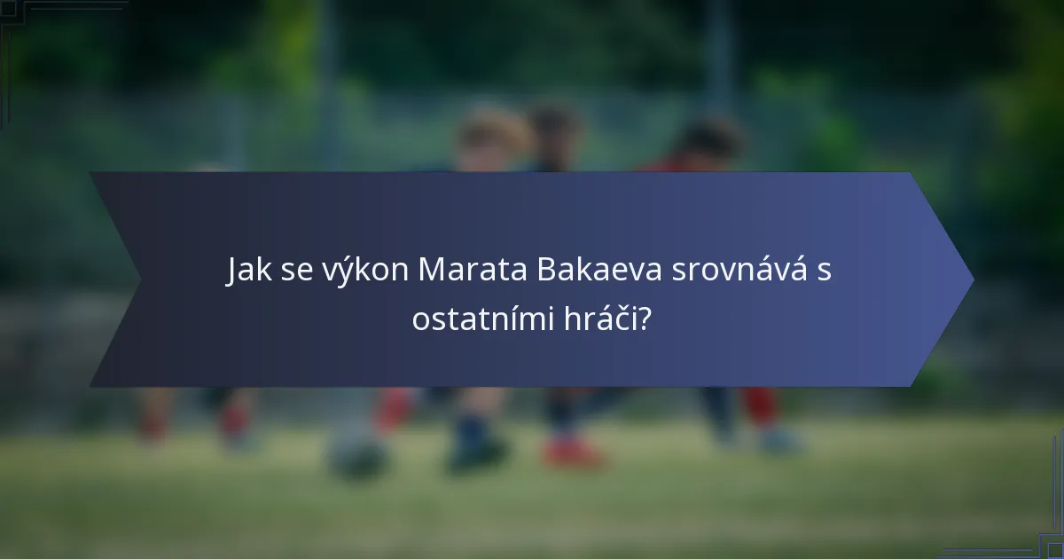 Jak se výkon Marata Bakaeva srovnává s ostatními hráči?