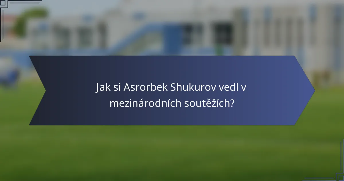 Jak si Asrorbek Shukurov vedl v mezinárodních soutěžích?