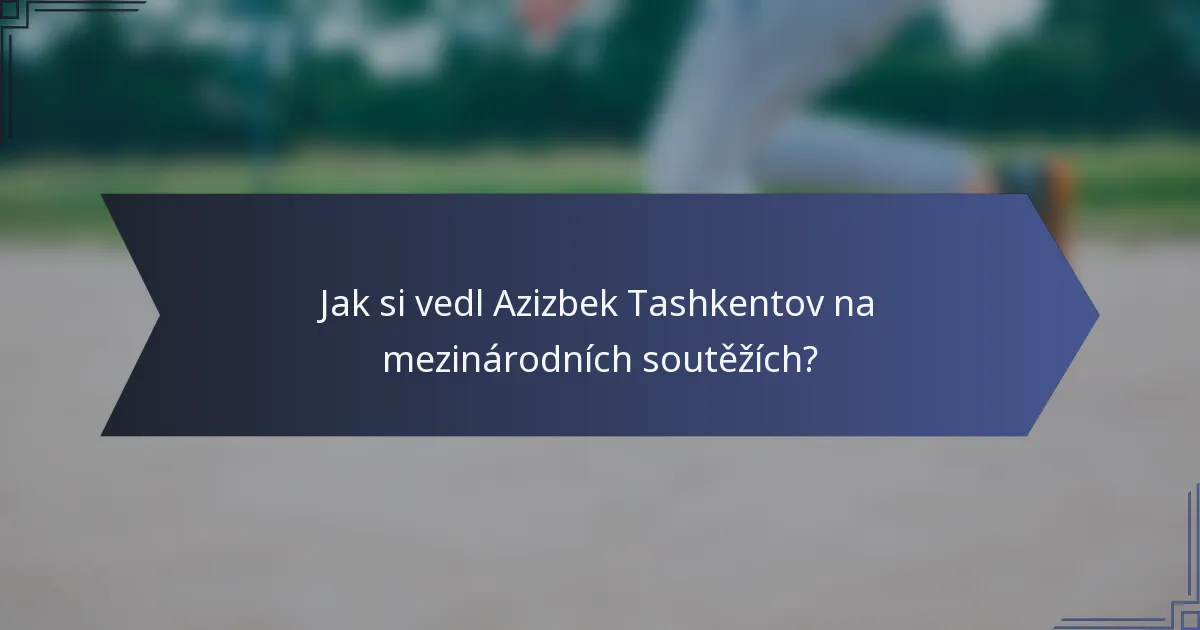Jak si vedl Azizbek Tashkentov na mezinárodních soutěžích?