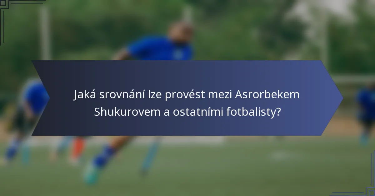 Jaká srovnání lze provést mezi Asrorbekem Shukurovem a ostatními fotbalisty?