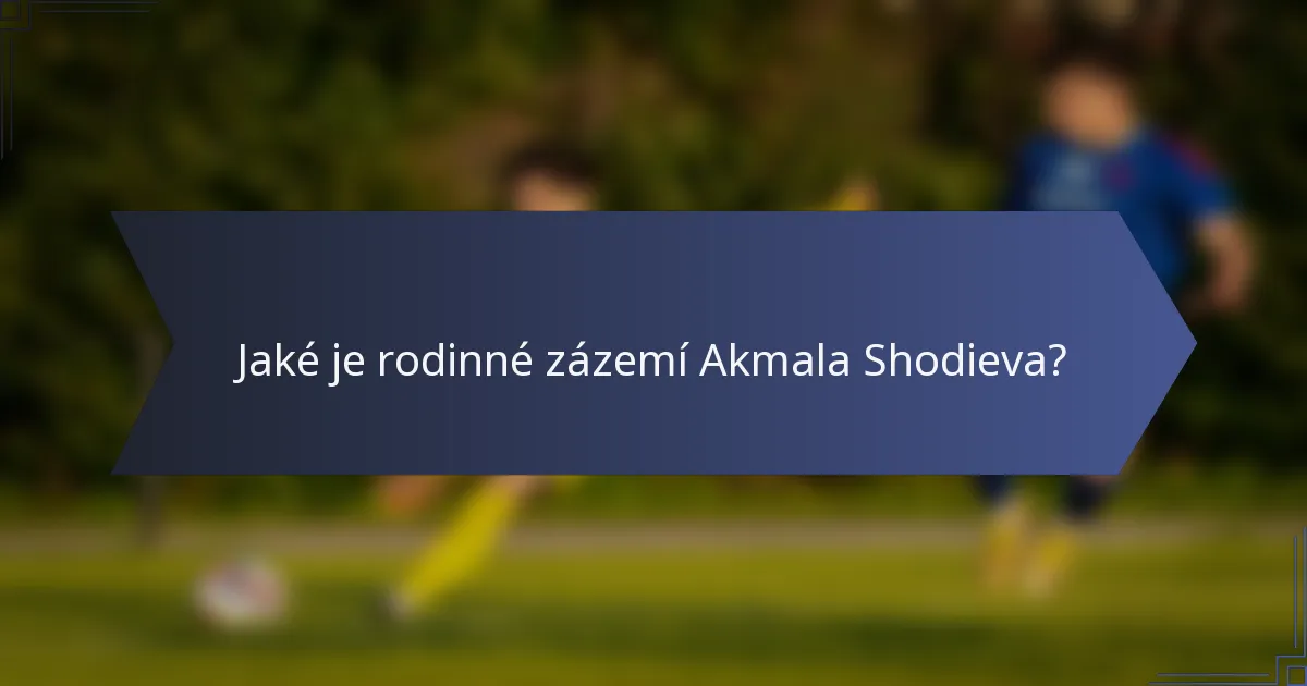Jaké je rodinné zázemí Akmala Shodieva?