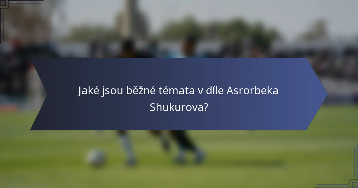 Jaké jsou běžné témata v díle Asrorbeka Shukurova?