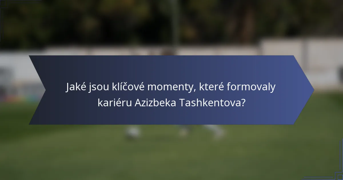 Jaké jsou klíčové momenty, které formovaly kariéru Azizbeka Tashkentova?
