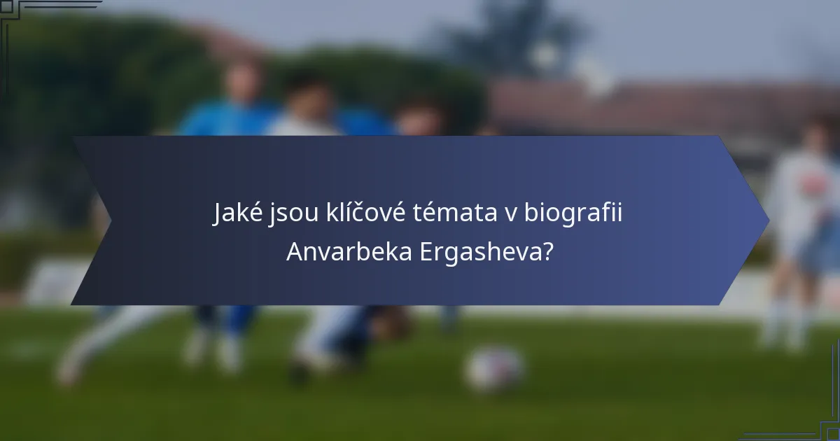 Jaké jsou klíčové témata v biografii Anvarbeka Ergasheva?