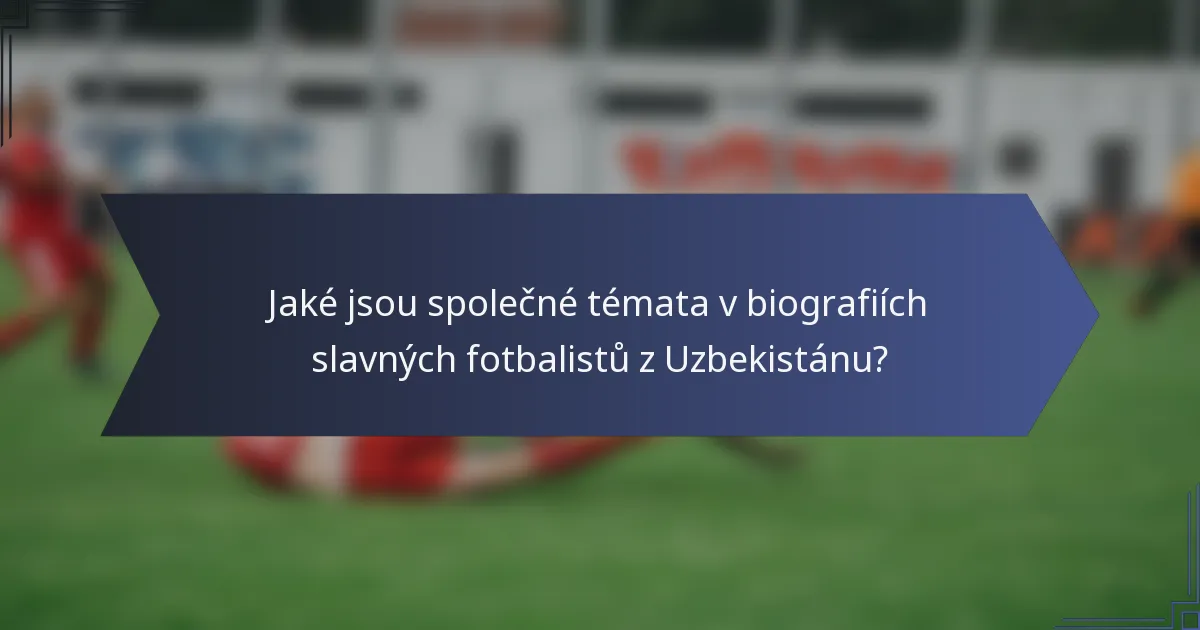 Jaké jsou společné témata v biografiích slavných fotbalistů z Uzbekistánu?