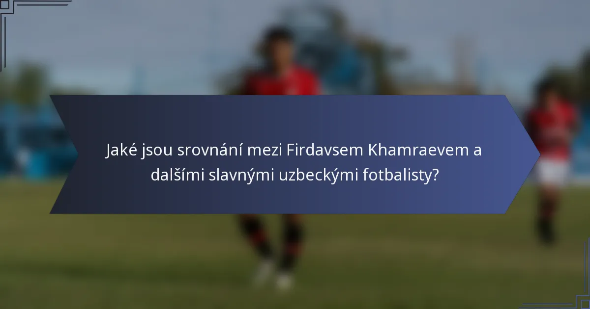 Jaké jsou srovnání mezi Firdavsem Khamraevem a dalšími slavnými uzbeckými fotbalisty?