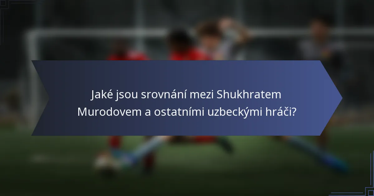 Jaké jsou srovnání mezi Shukhratem Murodovem a ostatními uzbeckými hráči?