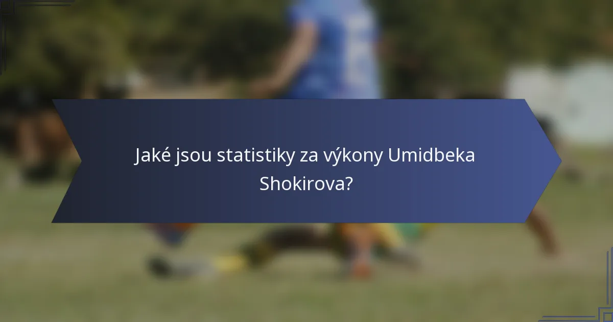 Jaké jsou statistiky za výkony Umidbeka Shokirova?