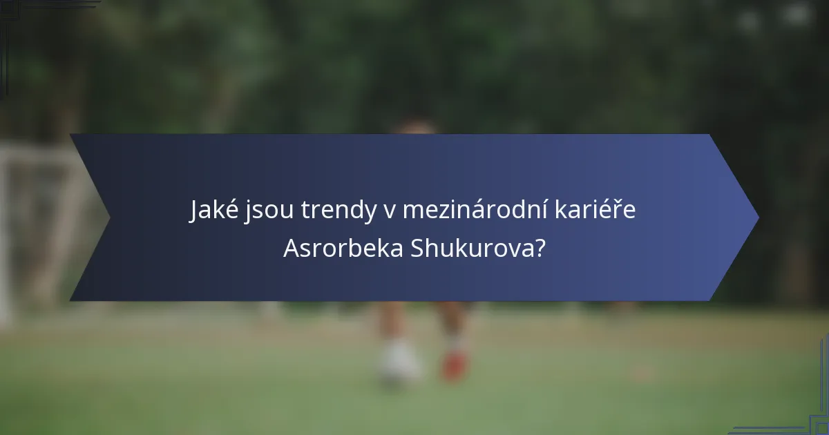 Jaké jsou trendy v mezinárodní kariéře Asrorbeka Shukurova?