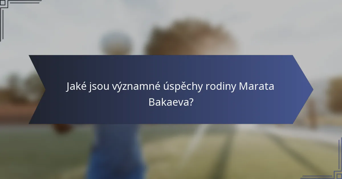 Jaké jsou významné úspěchy rodiny Marata Bakaeva?