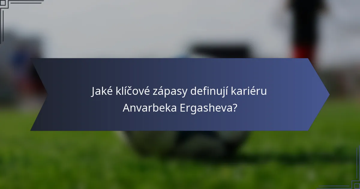 Jaké klíčové zápasy definují kariéru Anvarbeka Ergasheva?