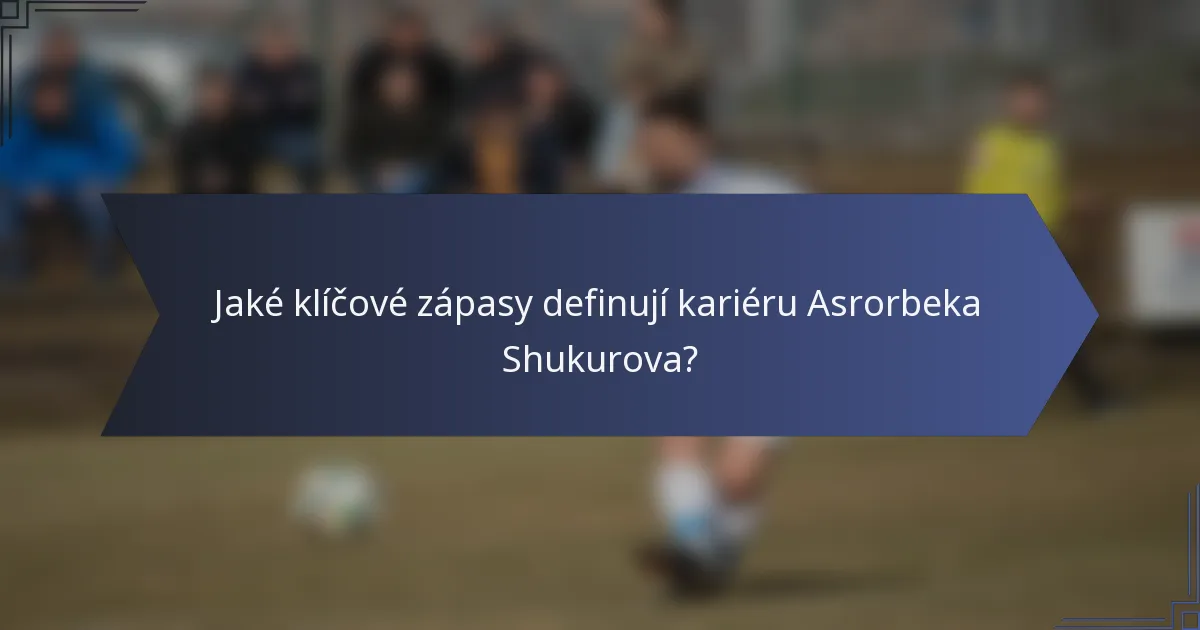 Jaké klíčové zápasy definují kariéru Asrorbeka Shukurova?