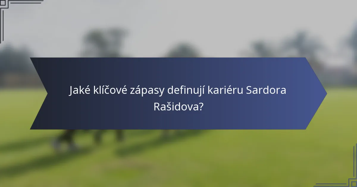 Jaké klíčové zápasy definují kariéru Sardora Rašidova?