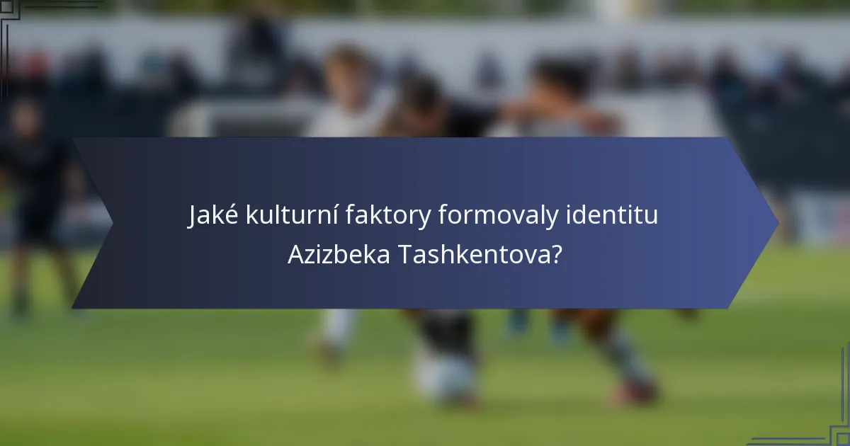 Jaké kulturní faktory formovaly identitu Azizbeka Tashkentova?