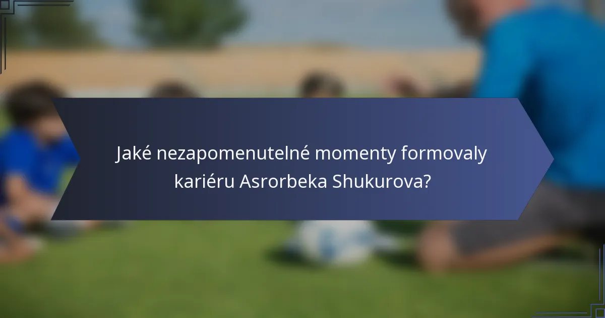 Jaké nezapomenutelné momenty formovaly kariéru Asrorbeka Shukurova?