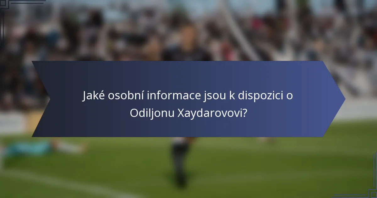 Jaké osobní informace jsou k dispozici o Odiljonu Xaydarovovi?