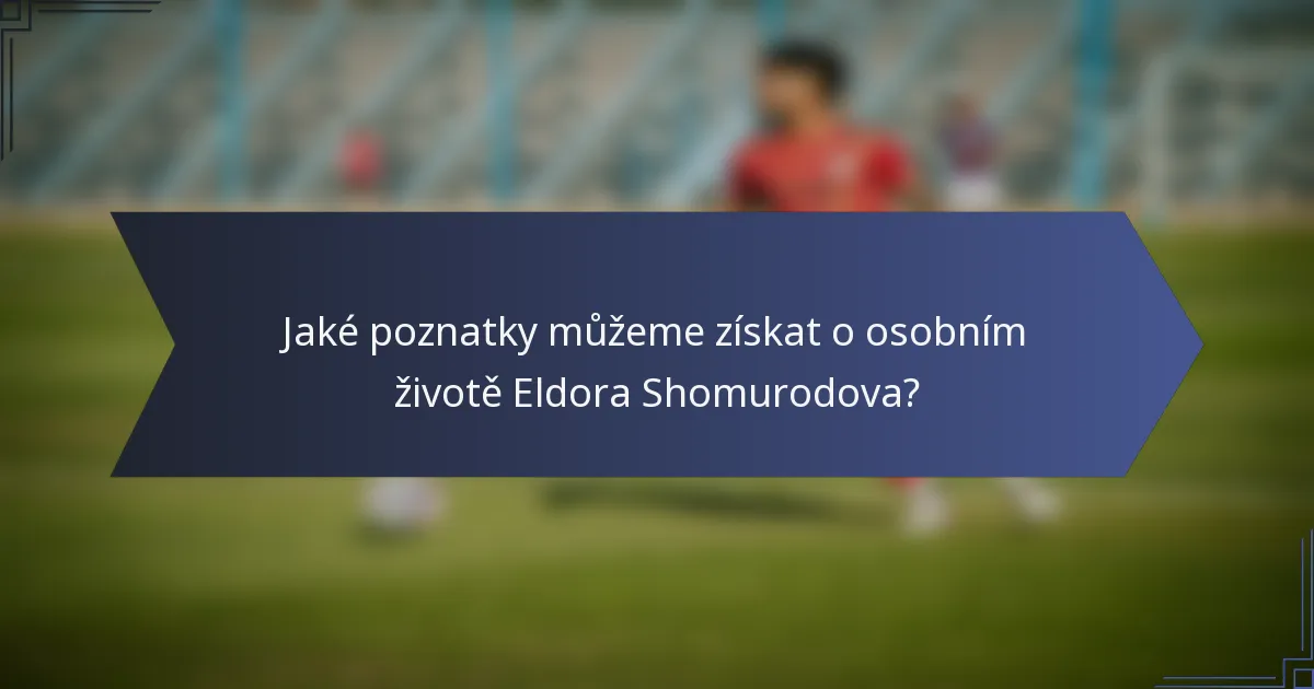 Jaké poznatky můžeme získat o osobním životě Eldora Shomurodova?