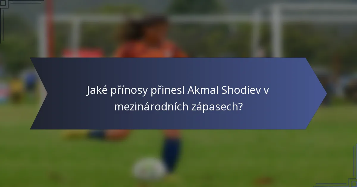 Jaké přínosy přinesl Akmal Shodiev v mezinárodních zápasech?