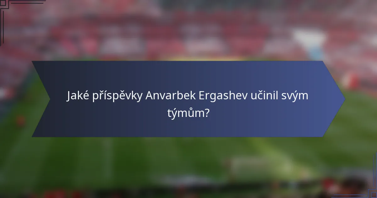 Jaké příspěvky Anvarbek Ergashev učinil svým týmům?