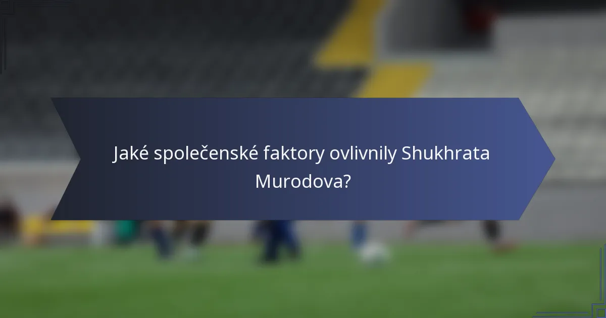 Jaké společenské faktory ovlivnily Shukhrata Murodova?