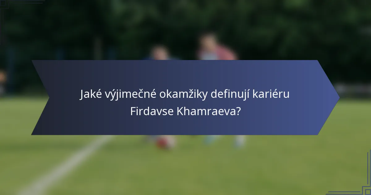 Jaké výjimečné okamžiky definují kariéru Firdavse Khamraeva?