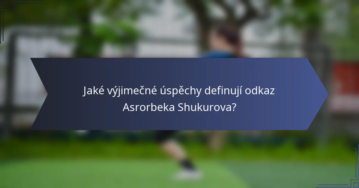 Jaké výjimečné úspěchy definují odkaz Asrorbeka Shukurova?