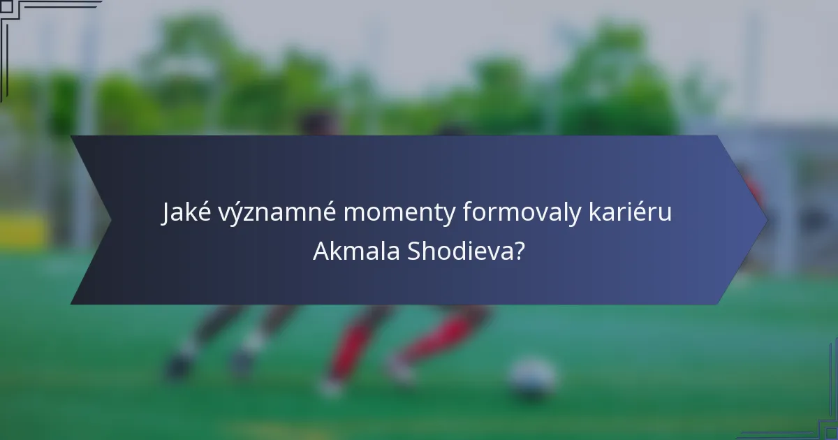 Jaké významné momenty formovaly kariéru Akmala Shodieva?