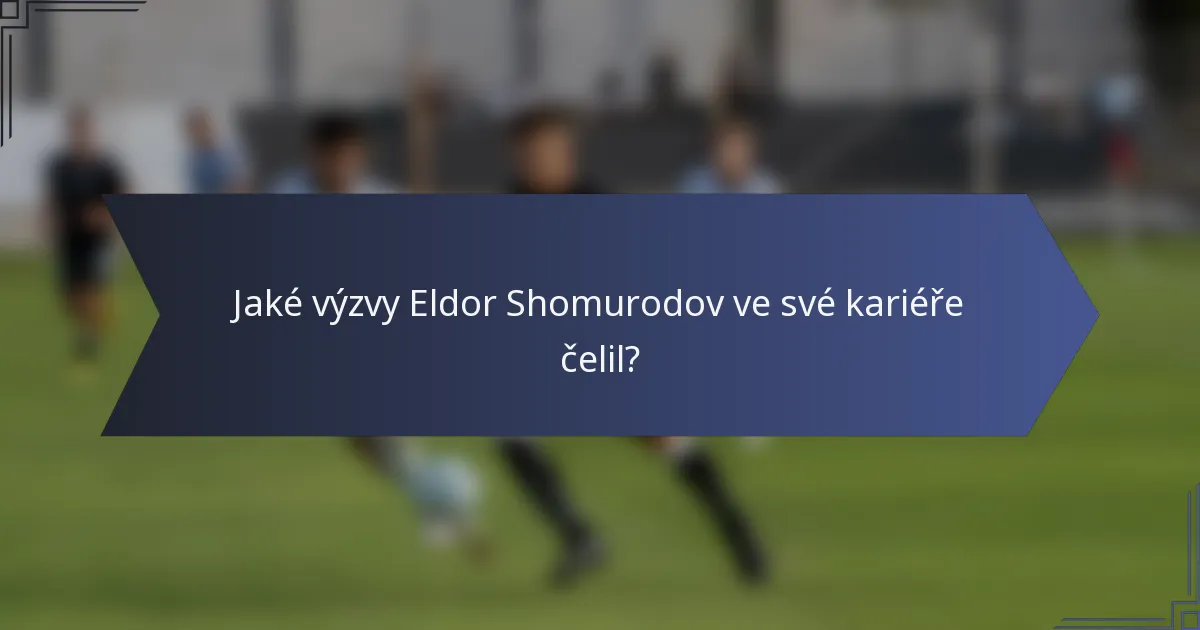 Jaké výzvy Eldor Shomurodov ve své kariéře čelil?