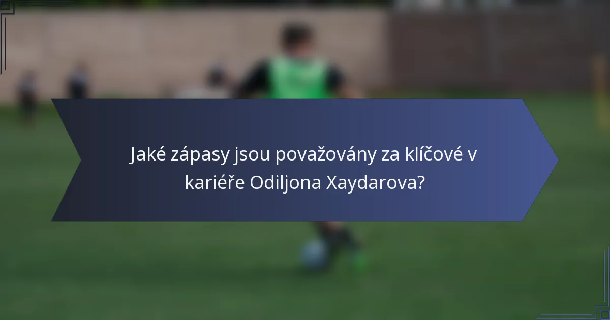 Jaké zápasy jsou považovány za klíčové v kariéře Odiljona Xaydarova?