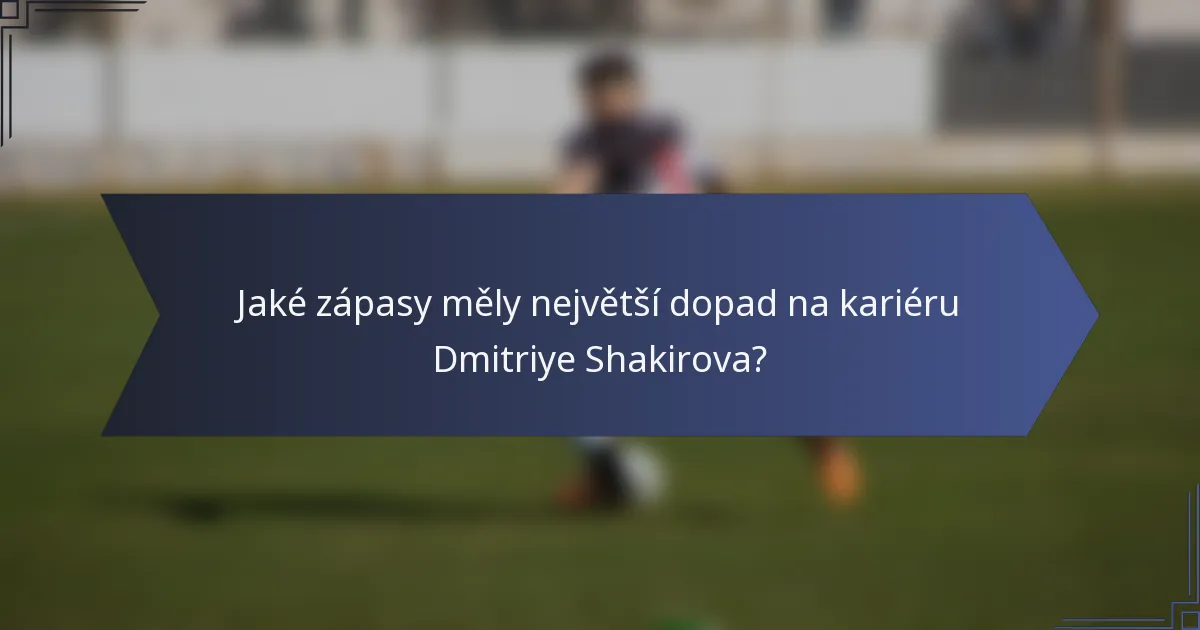 Jaké zápasy měly největší dopad na kariéru Dmitriye Shakirova?