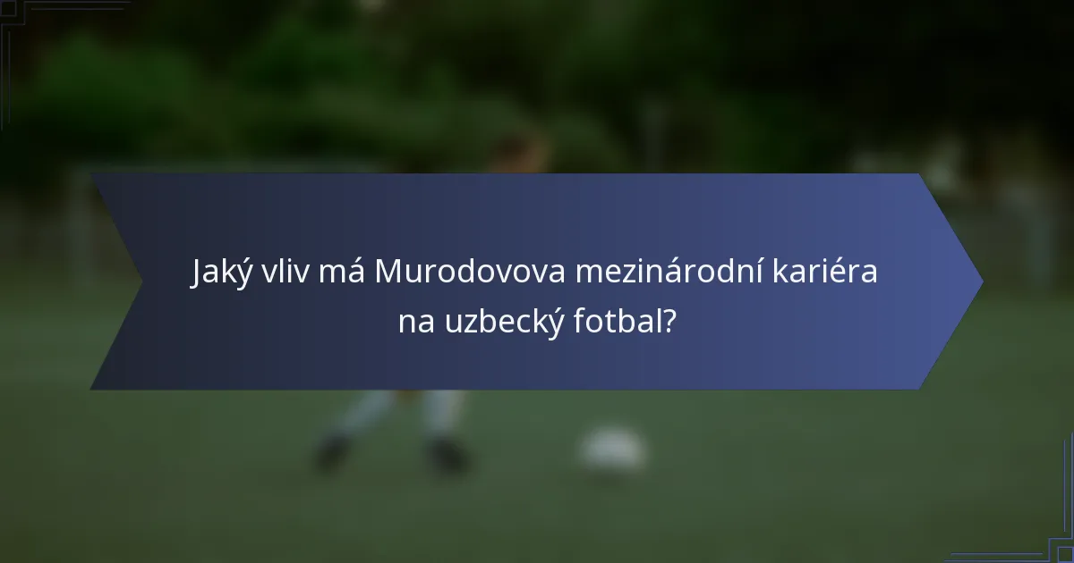 Jaký vliv má Murodovova mezinárodní kariéra na uzbecký fotbal?