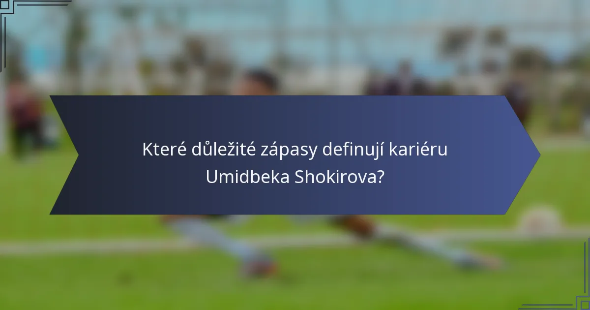 Které důležité zápasy definují kariéru Umidbeka Shokirova?