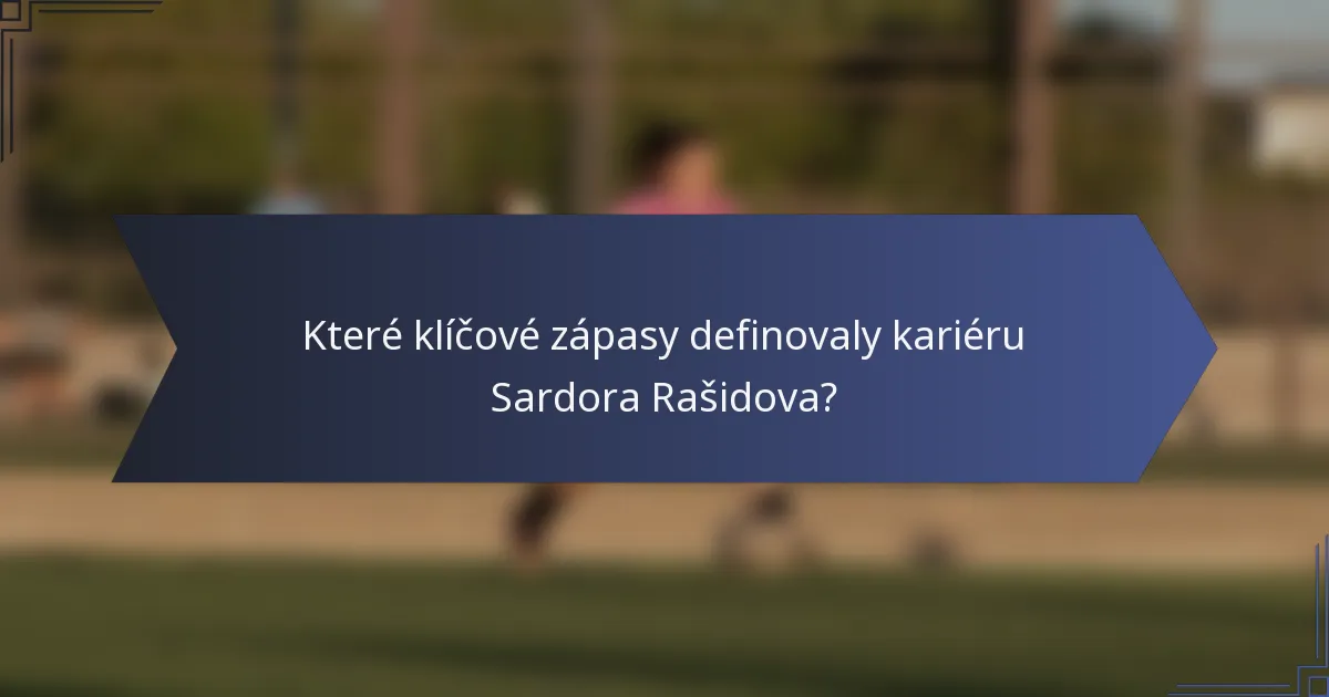 Které klíčové zápasy definovaly kariéru Sardora Rašidova?