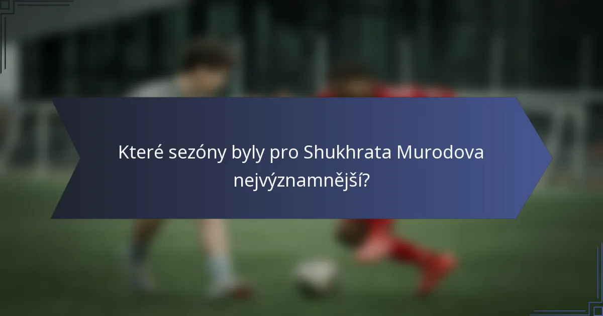 Které sezóny byly pro Shukhrata Murodova nejvýznamnější?